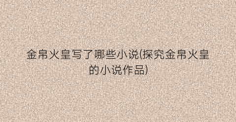 金帛火皇写了哪些小说(探究金帛火皇的小说作品)