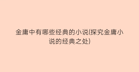 金庸中有哪些经典的小说(探究金庸小说的经典之处)