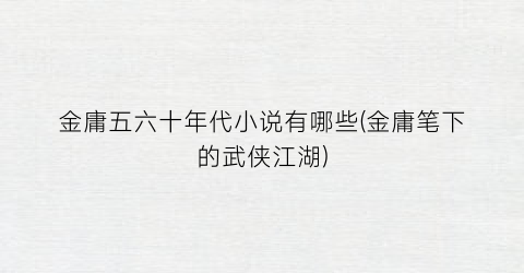 金庸五六十年代小说有哪些(金庸笔下的武侠江湖)