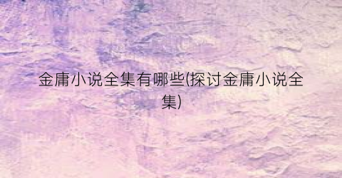 金庸小说全集有哪些(探讨金庸小说全集)