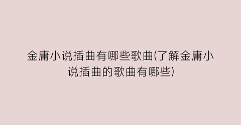 金庸小说插曲有哪些歌曲(了解金庸小说插曲的歌曲有哪些)