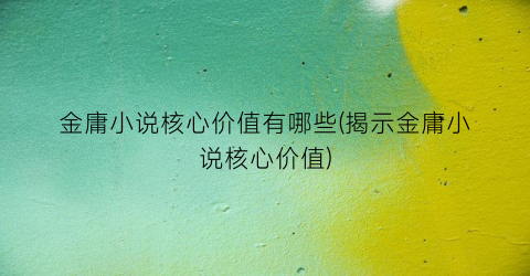 金庸小说核心价值有哪些(揭示金庸小说核心价值)