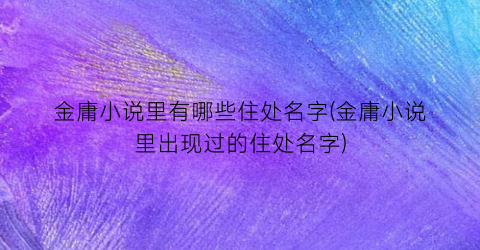 金庸小说里有哪些住处名字(金庸小说里出现过的住处名字)