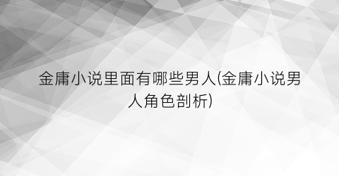 金庸小说里面有哪些男人(金庸小说男人角色剖析)