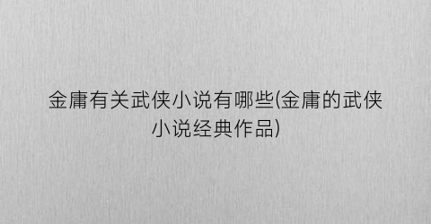 金庸有关武侠小说有哪些(金庸的武侠小说经典作品)