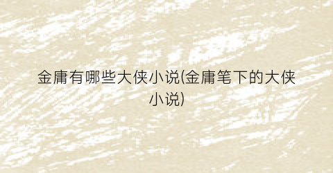金庸有哪些大侠小说(金庸笔下的大侠小说)