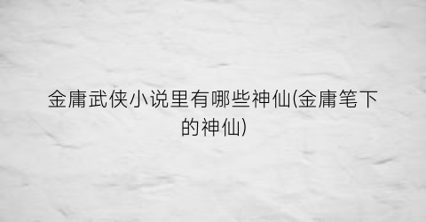 金庸武侠小说里有哪些神仙(金庸笔下的神仙)