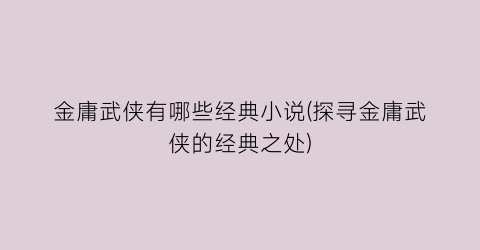 金庸武侠有哪些经典小说(探寻金庸武侠的经典之处)