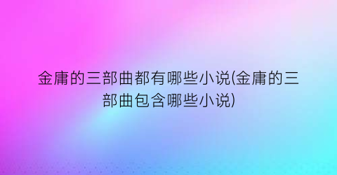 金庸的三部曲都有哪些小说(金庸的三部曲包含哪些小说)