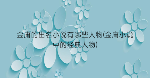 金庸的出名小说有哪些人物(金庸小说中的经典人物)