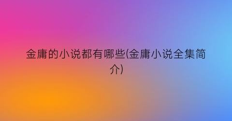 金庸的小说都有哪些(金庸小说全集简介)