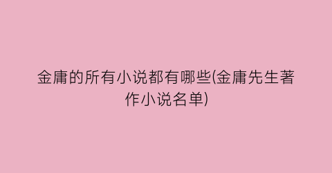 金庸的所有小说都有哪些(金庸先生著作小说名单)