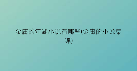 金庸的江湖小说有哪些(金庸的小说集锦)