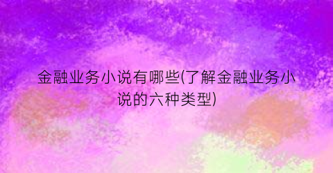 金融业务小说有哪些(了解金融业务小说的六种类型)