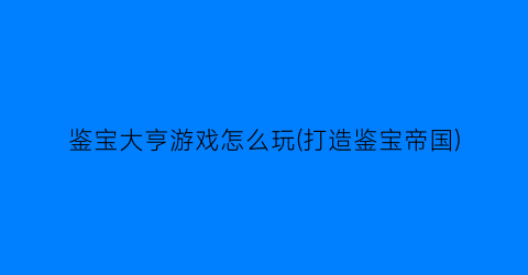 鉴宝大亨游戏怎么玩(打造鉴宝帝国)