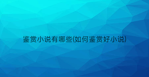 鉴赏小说有哪些(如何鉴赏好小说)