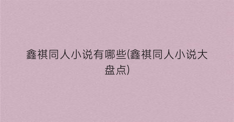 鑫祺同人小说有哪些(鑫祺同人小说大盘点)