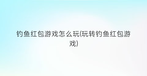 “钓鱼红包游戏怎么玩(玩转钓鱼红包游戏)