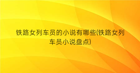 铁路女列车员的小说有哪些(铁路女列车员小说盘点)