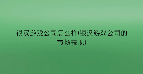 银汉游戏公司怎么样(银汉游戏公司的市场表现)