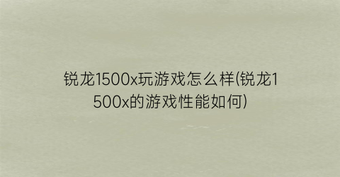 锐龙1500x玩游戏怎么样(锐龙1500x的游戏性能如何)