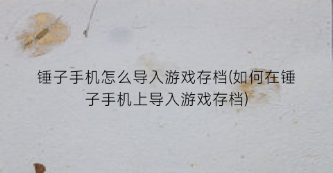 “锤子手机怎么导入游戏存档(如何在锤子手机上导入游戏存档)