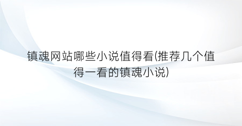 镇魂网站哪些小说值得看(推荐几个值得一看的镇魂小说)