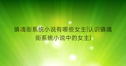 镇魂街系统小说有哪些女主(认识镇魂街系统小说中的女主)