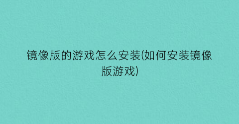 “镜像版的游戏怎么安装(如何安装镜像版游戏)