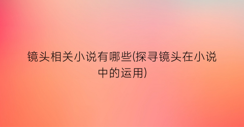 镜头相关小说有哪些(探寻镜头在小说中的运用)