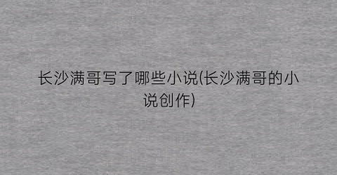 长沙满哥写了哪些小说(长沙满哥的小说创作)