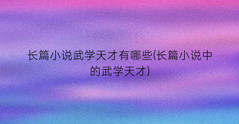 长篇小说武学天才有哪些(长篇小说中的武学天才)