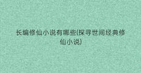 长编修仙小说有哪些(探寻世间经典修仙小说)
