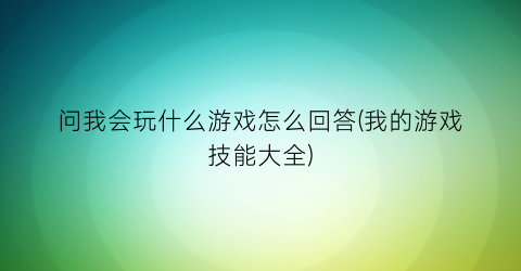 问我会玩什么游戏怎么回答(我的游戏技能大全)