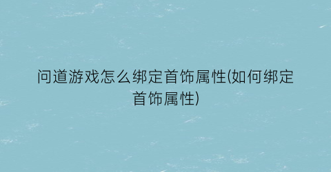 问道游戏怎么绑定首饰属性(如何绑定首饰属性)