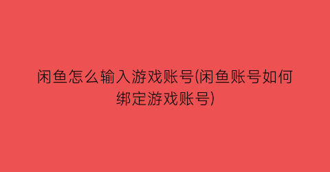 闲鱼怎么输入游戏账号(闲鱼账号如何绑定游戏账号)