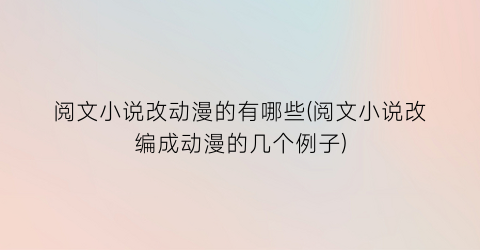 阅文小说改动漫的有哪些(阅文小说改编成动漫的几个例子)