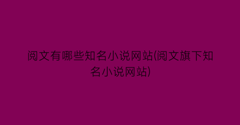 阅文有哪些知名小说网站(阅文旗下知名小说网站)