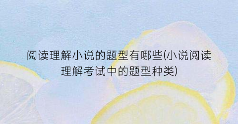 阅读理解小说的题型有哪些(小说阅读理解考试中的题型种类)
