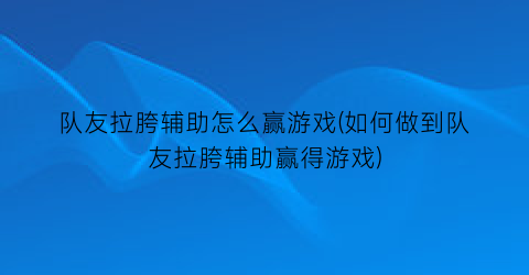 “队友拉胯辅助怎么赢游戏(如何做到队友拉胯辅助赢得游戏)