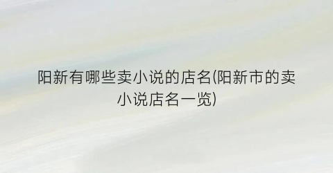 阳新有哪些卖小说的店名(阳新市的卖小说店名一览)