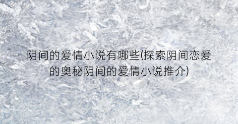 阴间的爱情小说有哪些(探索阴间恋爱的奥秘阴间的爱情小说推介)