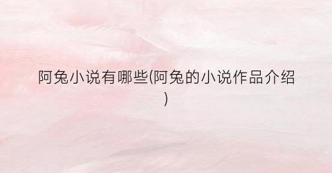阿兔小说有哪些(阿兔的小说作品介绍)