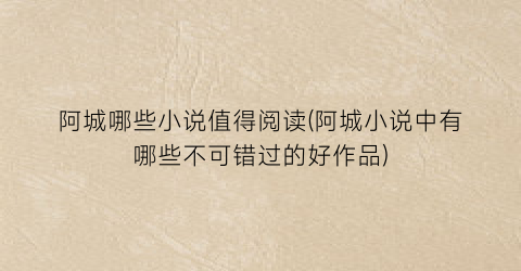 阿城哪些小说值得阅读(阿城小说中有哪些不可错过的好作品)