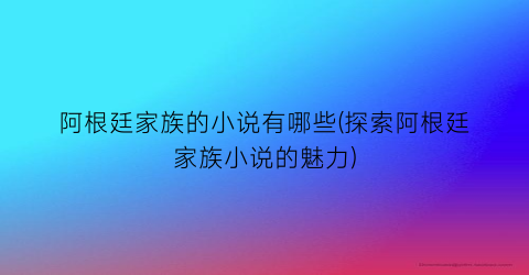 阿根廷家族的小说有哪些(探索阿根廷家族小说的魅力)