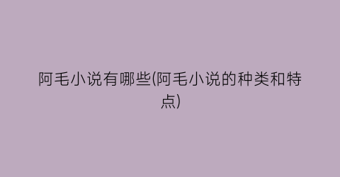 阿毛小说有哪些(阿毛小说的种类和特点)