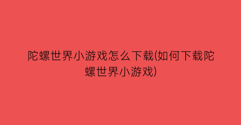 陀螺世界小游戏怎么下载(如何下载陀螺世界小游戏)