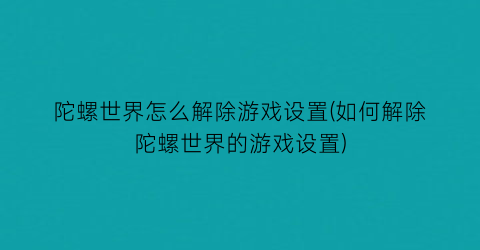 陀螺世界怎么解除游戏设置(如何解除陀螺世界的游戏设置)