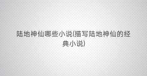 陆地神仙哪些小说(描写陆地神仙的经典小说)