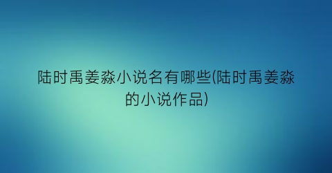 陆时禹姜淼小说名有哪些(陆时禹姜淼的小说作品)
